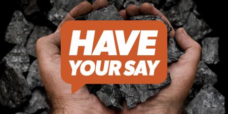 Image of hands holding coal with a vector of an orange speech bubble over the top. The text inside the speech bubble reads 'have your say'.